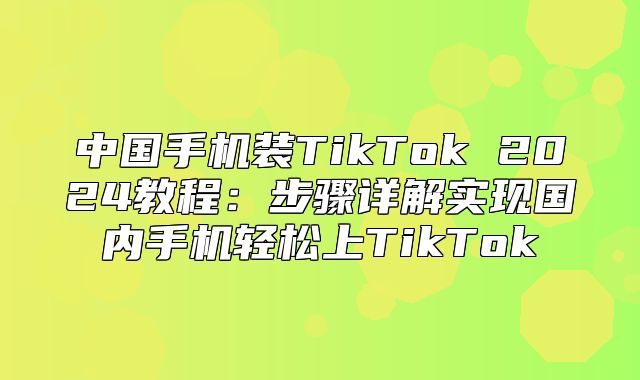 中国手机装TikTok 2025教程：步骤详解实现国内手机轻松上TikTok