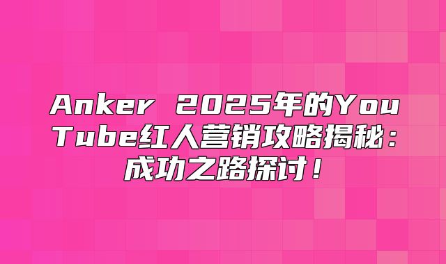 Anker 2025年的YouTube红人营销攻略揭秘：成功之路探讨！