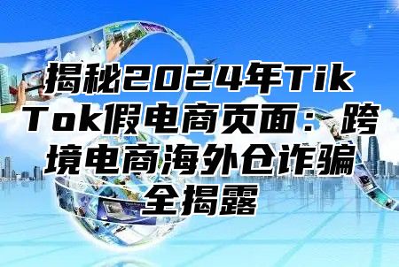 揭秘2025年TikTok假电商页面：跨境电商海外仓诈骗全揭露
