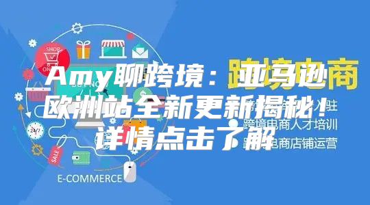 Amy聊跨境：亚马逊欧洲站全新更新揭秘！详情点击了解