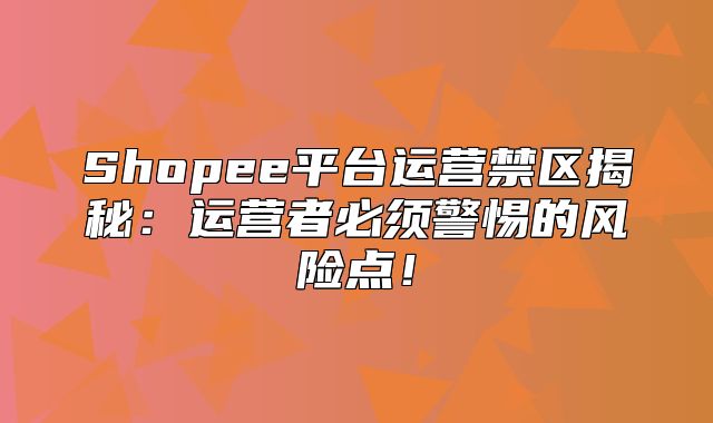 Shopee平台运营禁区揭秘：运营者必须警惕的风险点！