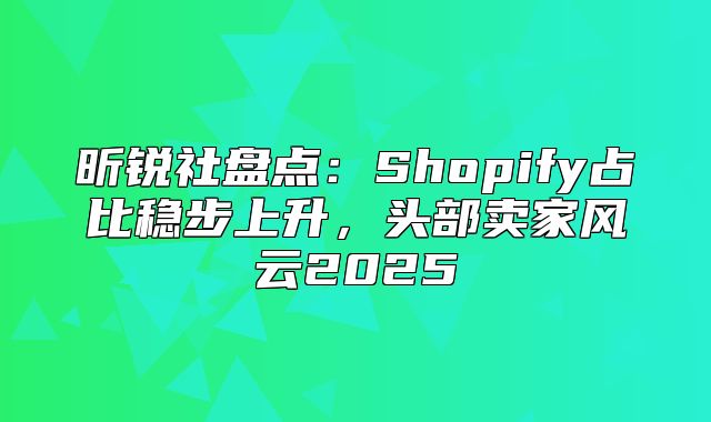 昕锐社盘点：Shopify占比稳步上升，头部卖家风云2025