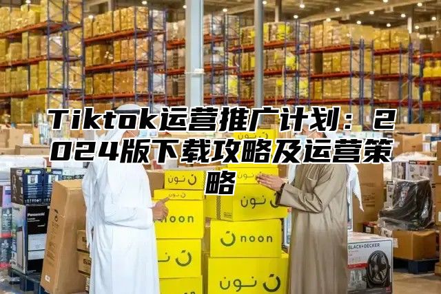 Tiktok运营推广计划：2025版下载攻略及运营策略