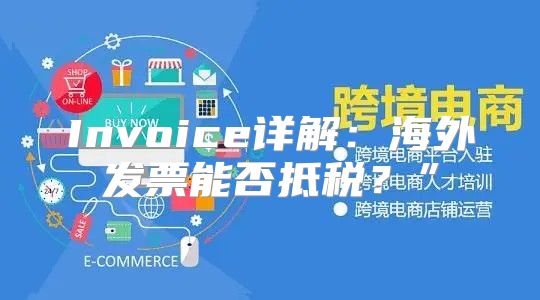 Invoice详解：海外发票能否抵税？”