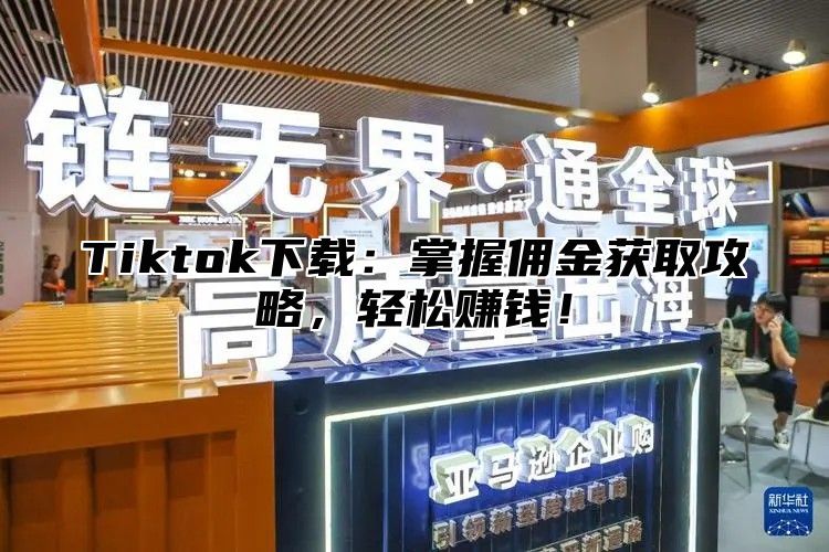 Tiktok下载：掌握佣金获取攻略，轻松赚钱！