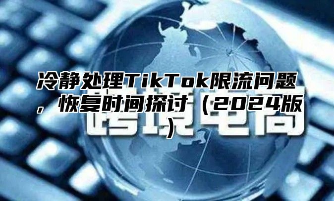 冷静处理TikTok限流问题，恢复时间探讨2025版