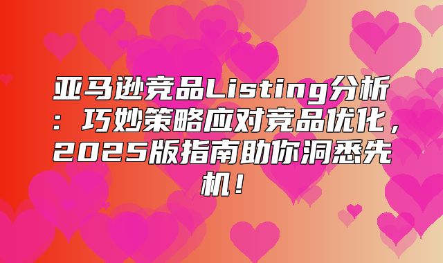 亚马逊竞品Listing分析：巧妙策略应对竞品优化，2025版指南助你洞悉先机！