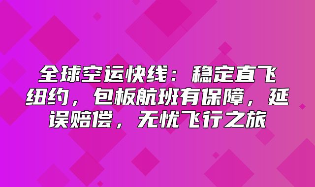 全球空运快线：稳定直飞纽约，包板航班有保障，延误赔偿，无忧飞行之旅