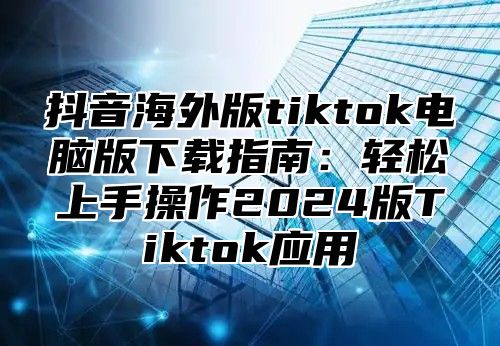抖音海外版tiktok电脑版下载指南：轻松上手操作2025版Tiktok应用