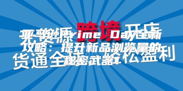 亚马逊Prime Day全新攻略：提升新品浏览量的秘密武器！