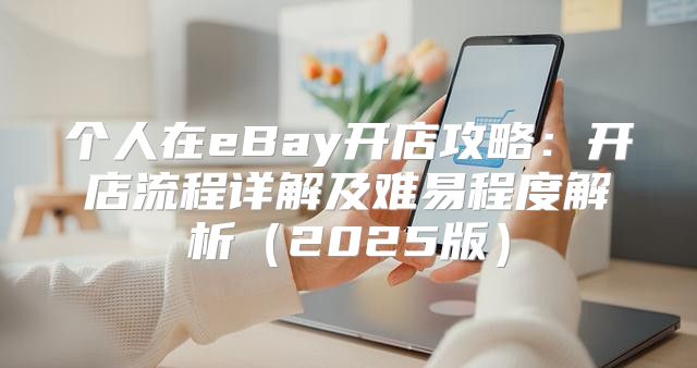 个人在eBay开店攻略：开店流程详解及难易程度解析2025版