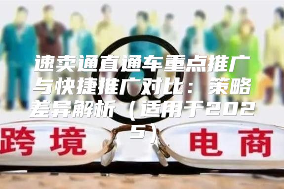 速卖通直通车重点推广与快捷推广对比：策略差异解析适用于2025
