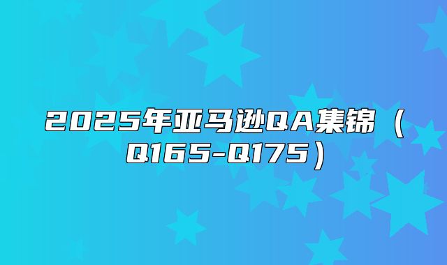 2025年亚马逊QA集锦Q165-Q175