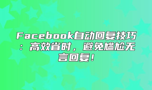 Facebook自动回复技巧：高效省时，避免尴尬无言回复！
