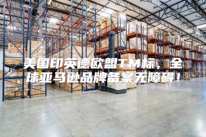 美国印英德欧盟TM标，全球亚马逊品牌备案无障碍！