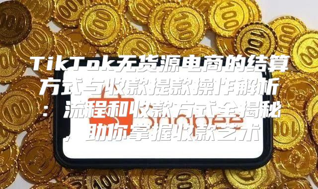 TikTok无货源电商的结算方式与收款提款操作解析：流程和收款方式全揭秘，助你掌握收款艺术
