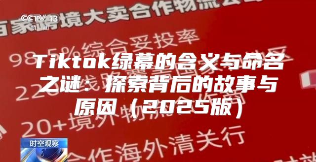 Tiktok绿幕的含义与命名之谜：探索背后的故事与原因2025版