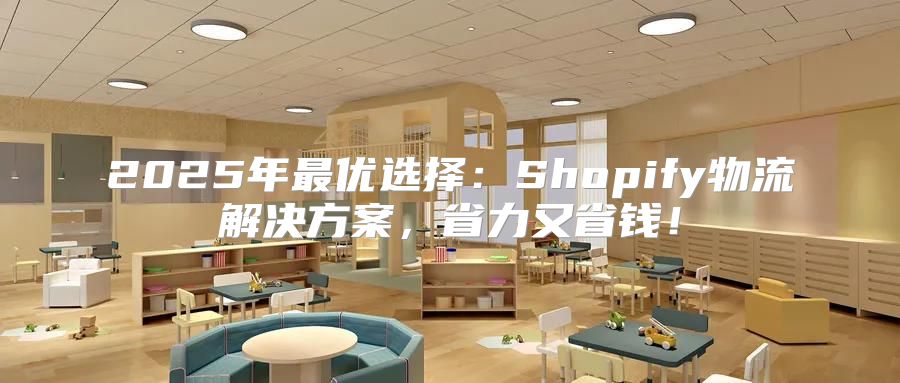 2025年最优选择：Shopify物流解决方案，省力又省钱！