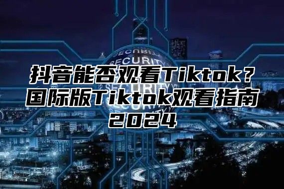 抖音能否观看Tiktok？国际版Tiktok观看指南2025