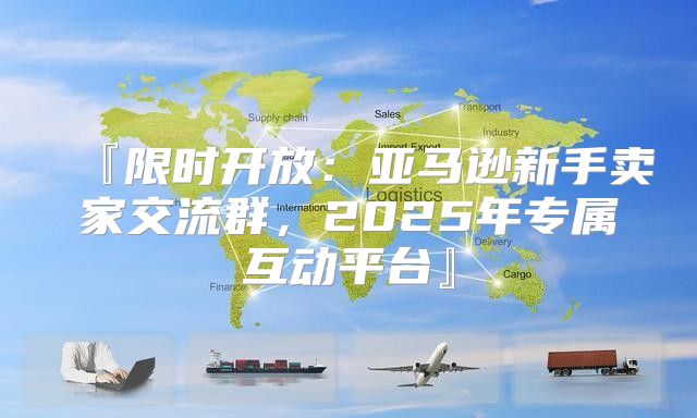 『限时开放：亚马逊新手卖家交流群，2025年专属互动平台』