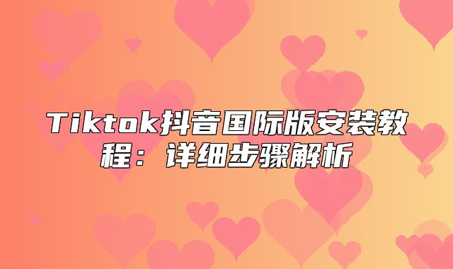 Tiktok抖音国际版安装教程：详细步骤解析
