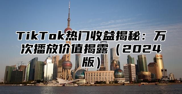 TikTok热门收益揭秘：万次播放价值揭露2025版
