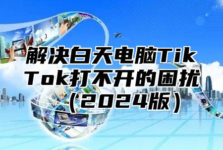 解决白天电脑TikTok打不开的困扰2025版