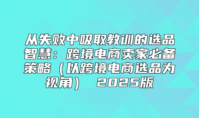 从失败中吸取教训的选品智慧：跨境电商卖家必备策略以跨境电商选品为视角 2025版