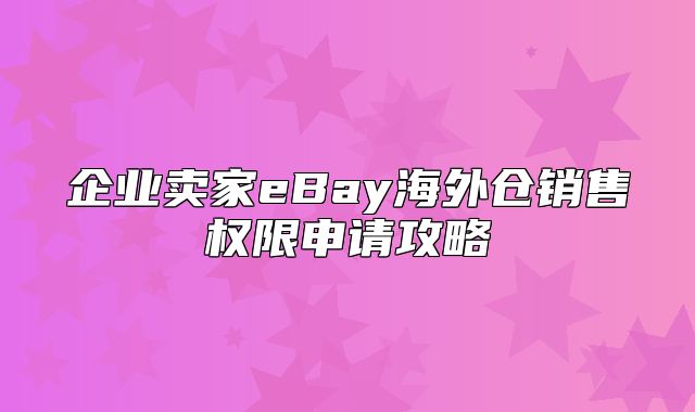 企业卖家eBay海外仓销售权限申请攻略