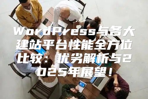 WordPress与各大建站平台性能全方位比较：优劣解析与2025年展望！