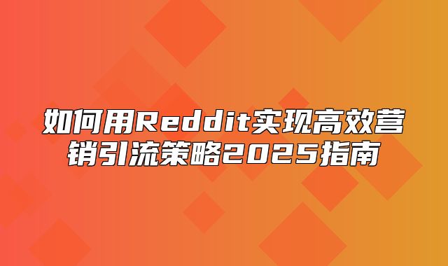 如何用Reddit实现高效营销引流策略2025指南