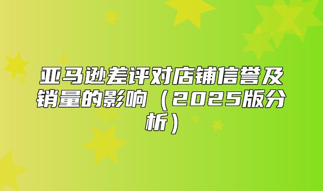 亚马逊差评对店铺信誉及销量的影响2025版分析