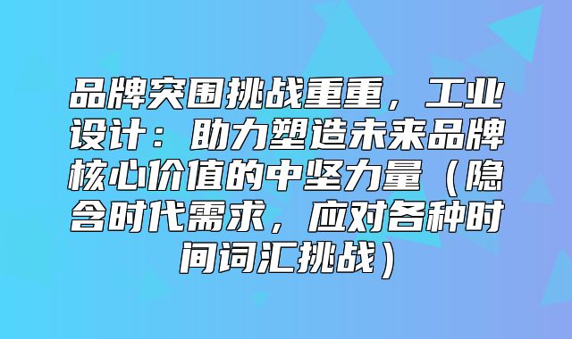 品牌突围挑战重重，工业设计：助力塑造未来品牌核心价值的中坚力量隐含时代需求，应对各种时间词汇挑战