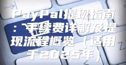 PayPal提现指南：手续费详解及提现流程概览适用于2025年