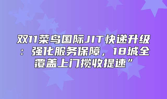 双11菜鸟国际JIT快递升级：强化服务保障，18城全覆盖上门揽收提速”