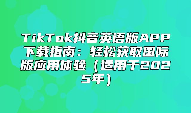 TikTok抖音英语版APP下载指南：轻松获取国际版应用体验适用于2025年