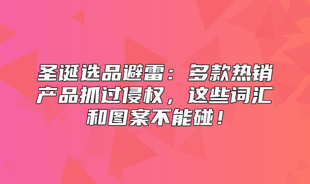 圣诞选品避雷：多款热销产品抓过侵权，这些词汇和图案不能碰！