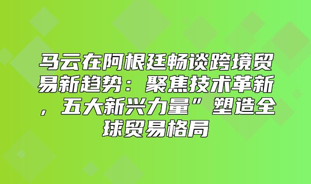 马云在阿根廷畅谈跨境贸易新趋势：聚焦技术革新，五大新兴力量”塑造全球贸易格局