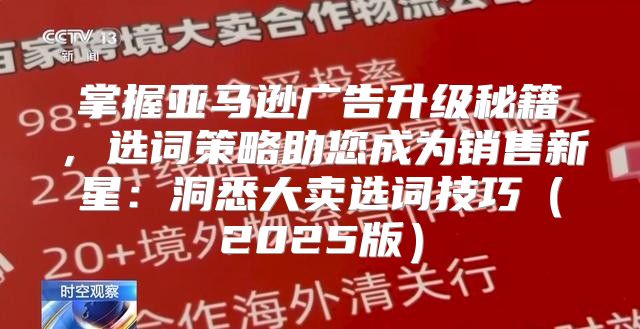 掌握亚马逊广告升级秘籍，选词策略助您成为销售新星：洞悉大卖选词技巧2025版