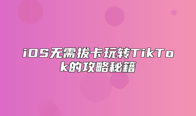 iOS无需拔卡玩转TikTok的攻略秘籍