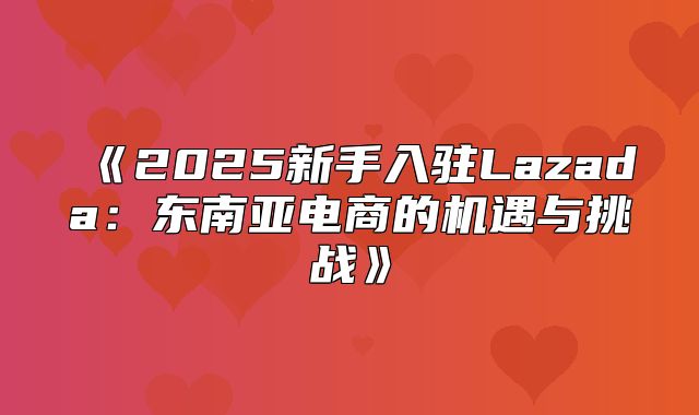 2025新手入驻Lazada：东南亚电商的机遇与挑战