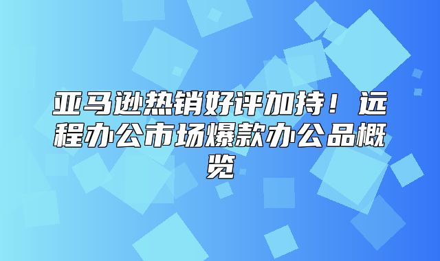 亚马逊热销好评加持！远程办公市场爆款办公品概览