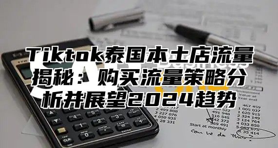 Tiktok泰国本土店流量揭秘：购买流量策略分析并展望2025趋势