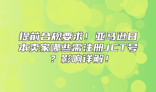 提前合规要求！亚马逊日本卖家哪些需注册JCT号？影响详解！