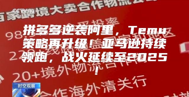拼多多逆袭阿里，Temu策略再升级！亚马逊持续领跑，战火延续至2025！