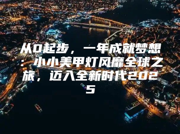 从0起步，一年成就梦想：小小美甲灯风靡全球之旅，迈入全新时代2025