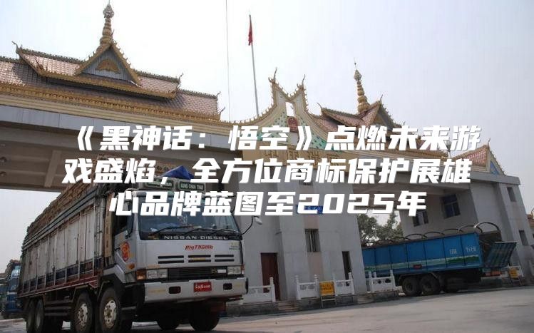 黑神话：悟空点燃未来游戏盛焰，全方位商标保护展雄心品牌蓝图至2025年