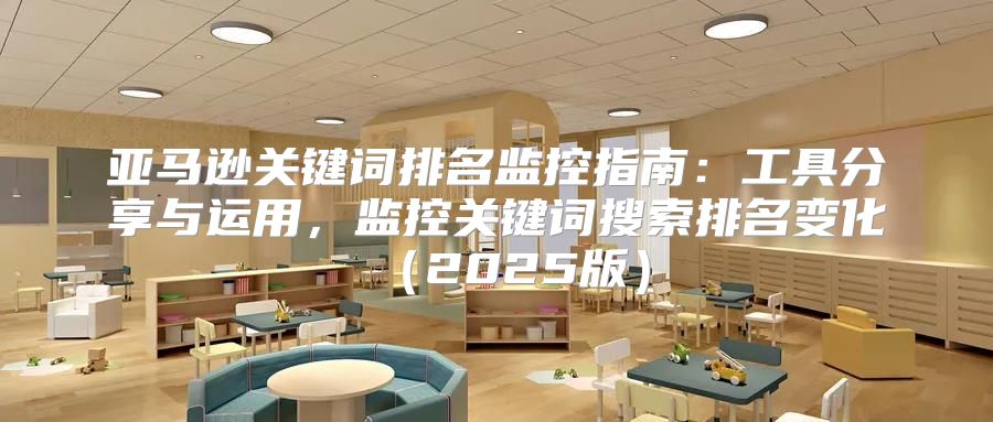 亚马逊关键词排名监控指南：工具分享与运用，监控关键词搜索排名变化2025版