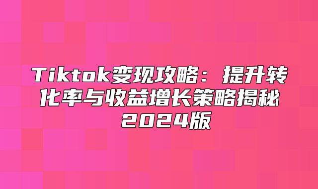 Tiktok变现攻略：提升转化率与收益增长策略揭秘 2025版