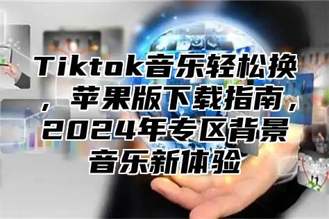 Tiktok音乐轻松换，苹果版下载指南，2025年专区背景音乐新体验